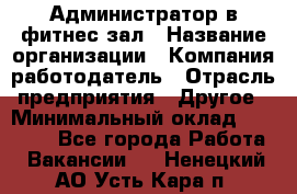 Администратор в фитнес-зал › Название организации ­ Компания-работодатель › Отрасль предприятия ­ Другое › Минимальный оклад ­ 25 000 - Все города Работа » Вакансии   . Ненецкий АО,Усть-Кара п.